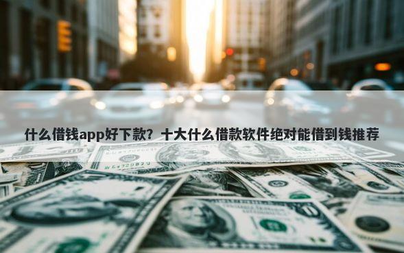 什么借钱app好下款？十大什么借款软件绝对能借到钱推荐