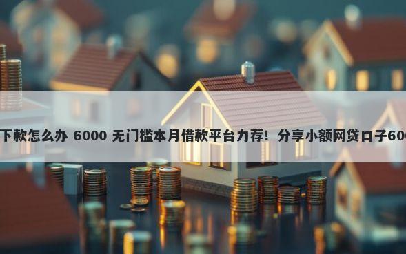 好分期提额不下款怎么办 6000 无门槛本月借款平台力荐！分享小额网贷口子6000无门槛借款