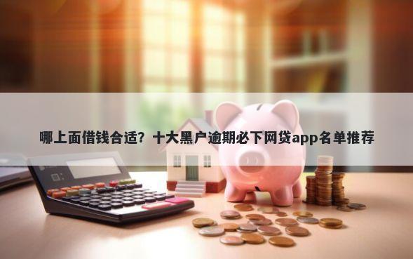 哪上面借钱合适？十大黑户逾期必下网贷app名单推荐