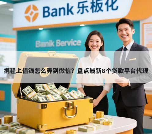 携程上借钱怎么弄到微信？盘点最新8个贷款平台代理
