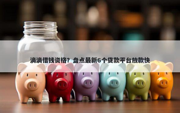 滴滴借钱资格？盘点最新6个贷款平台放款快