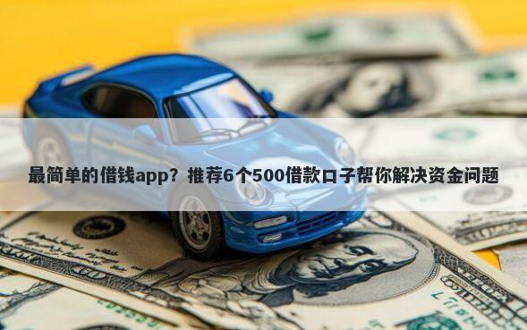 最简单的借钱app？推荐6个500借款口子帮你解决资金问题