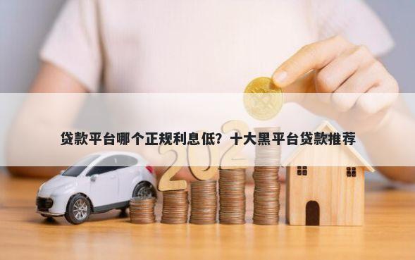 贷款平台哪个正规利息低？十大黑平台贷款推荐