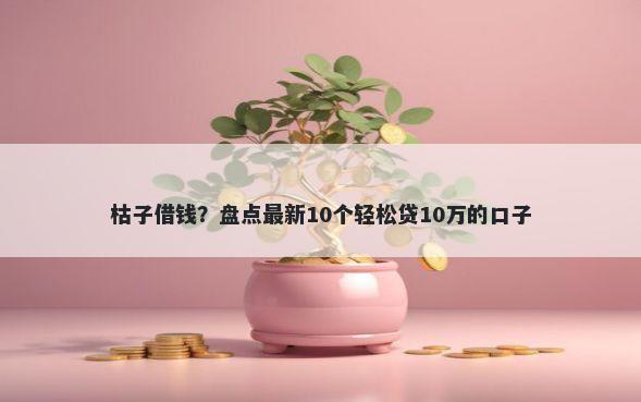 枯子借钱？盘点最新10个轻松贷10万的口子
