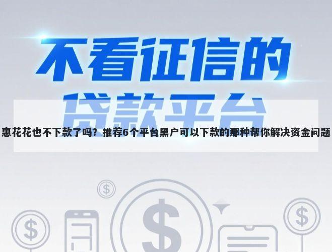 惠花花也不下款了吗？推荐6个平台黑户可以下款的那种帮你解决资金问题