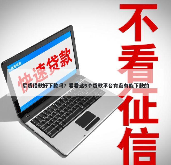 星货借款好下款吗？看看这5个贷款平台有没有能下款的