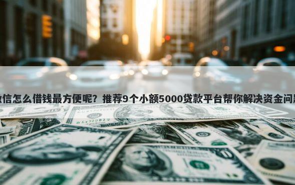 微信怎么借钱最方便呢？推荐9个小额5000贷款平台帮你解决资金问题