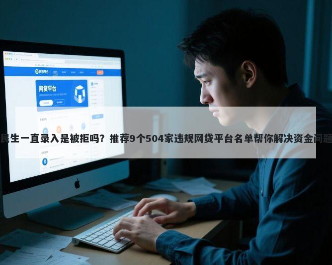民生一直录入是被拒吗？推荐9个504家违规网贷平台名单帮你解决资金问题