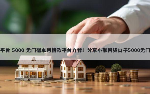 借款新平台 5000 无门槛本月借款平台力荐！分享小额网贷口子5000无门槛借款