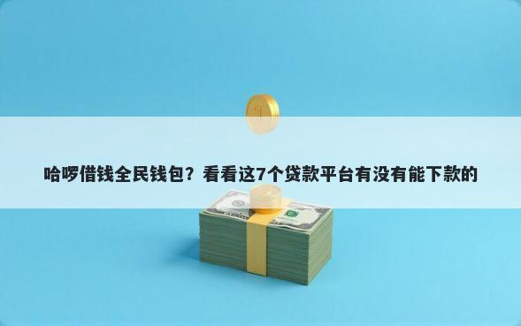 哈啰借钱全民钱包？看看这7个贷款平台有没有能下款的