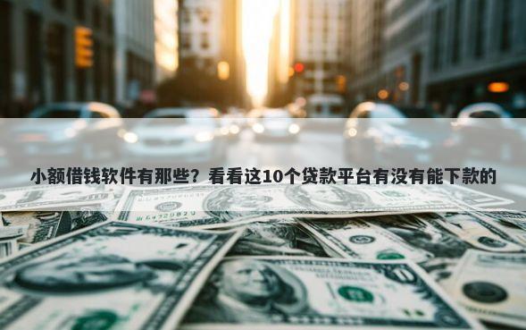 小额借钱软件有那些？看看这10个贷款平台有没有能下款的