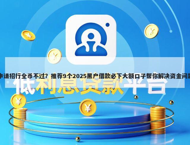 申请招行全币不过？推荐9个2025黑户借款必下大额口子帮你解决资金问题