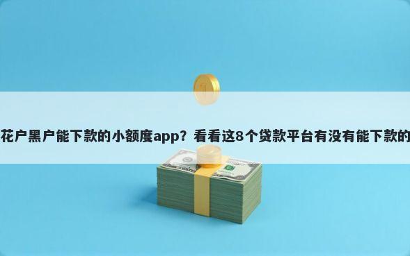 花户黑户能下款的小额度app？看看这8个贷款平台有没有能下款的