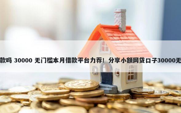 好借能下款吗 30000 无门槛本月借款平台力荐！分享小额网贷口子30000无门槛借款