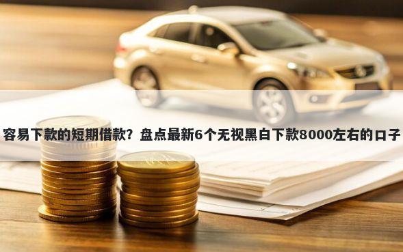 容易下款的短期借款？盘点最新6个无视黑白下款8000左右的口子