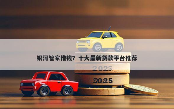 银河管家借钱？十大最新货款平台推荐