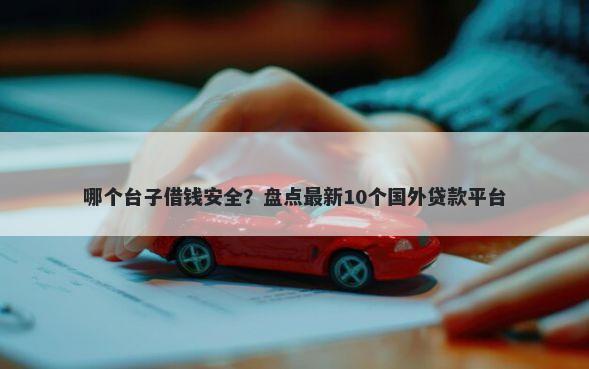 哪个台子借钱安全？盘点最新10个国外贷款平台