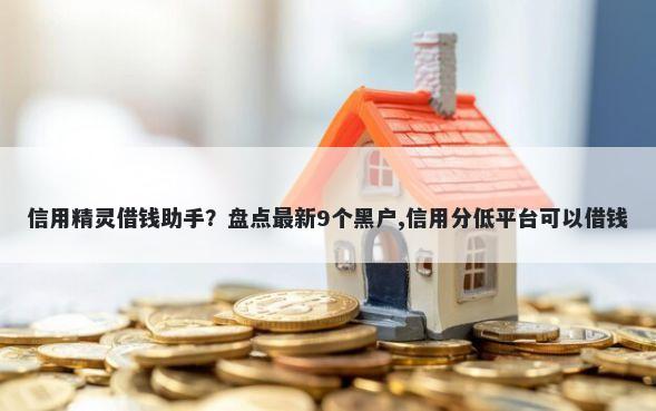 信用精灵借钱助手？盘点最新9个黑户,信用分低平台可以借钱