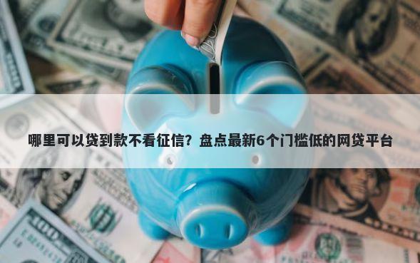 哪里可以贷到款不看征信？盘点最新6个门槛低的网贷平台