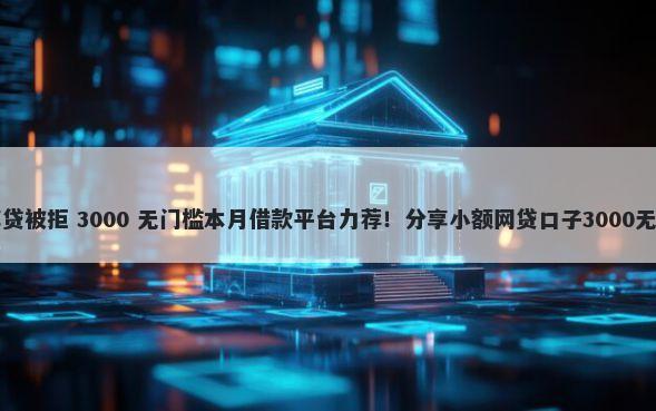 申请邮享贷被拒 3000 无门槛本月借款平台力荐！分享小额网贷口子3000无门槛借款