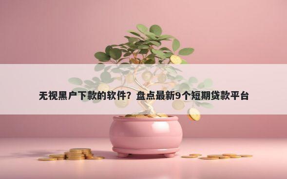 无视黑户下款的软件？盘点最新9个短期贷款平台