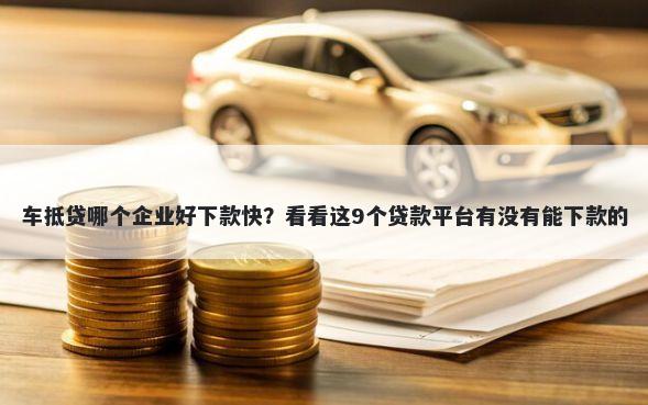 车抵贷哪个企业好下款快？看看这9个贷款平台有没有能下款的