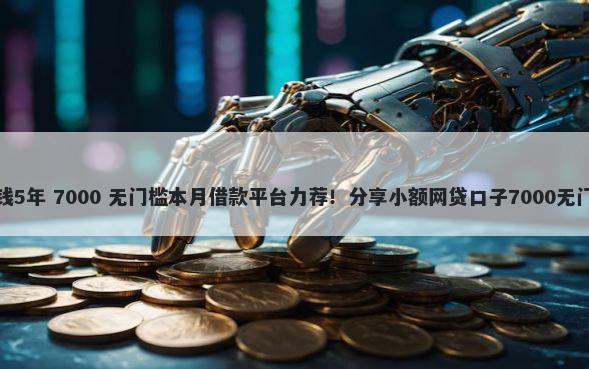 银行借钱5年 7000 无门槛本月借款平台力荐！分享小额网贷口子7000无门槛借款