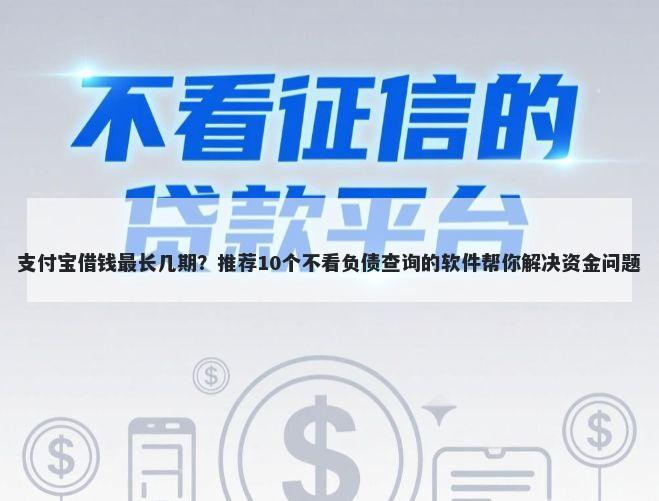 支付宝借钱最长几期？推荐10个不看负债查询的软件帮你解决资金问题