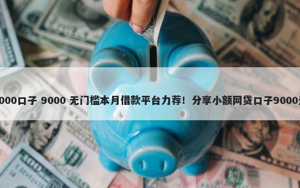 不看征信2000口子 9000 无门槛本月借款平台力荐！分享小额网贷口子9000无门槛借款