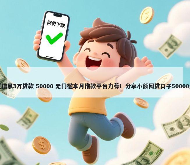 无视黑白征信黑3万贷款 50000 无门槛本月借款平台力荐！分享小额网贷口子50000无门槛借款