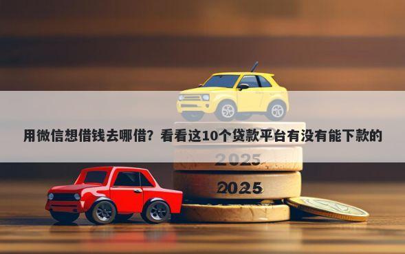用微信想借钱去哪借？看看这10个贷款平台有没有能下款的
