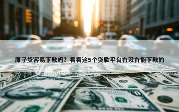 原子贷容易下款吗？看看这5个贷款平台有没有能下款的