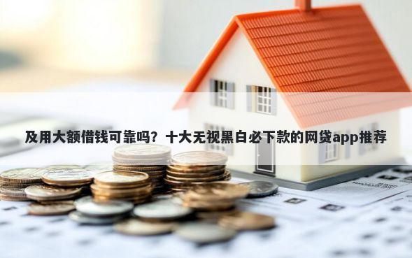 及用大额借钱可靠吗？十大无视黑白必下款的网贷app推荐