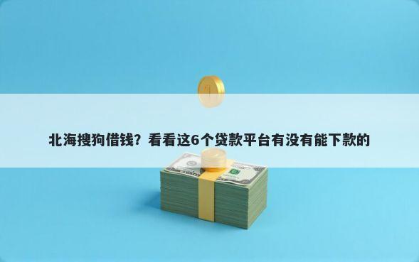 北海搜狗借钱？看看这6个贷款平台有没有能下款的