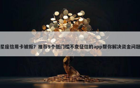 星座信用卡被拒？推荐9个低门槛不查征信的app帮你解决资金问题