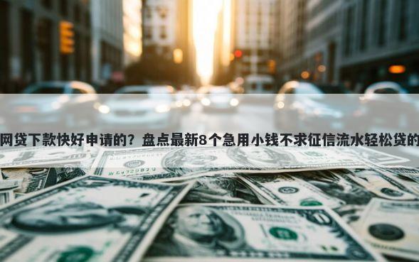 哪个网贷下款快好申请的？盘点最新8个急用小钱不求征信流水轻松贷的软件