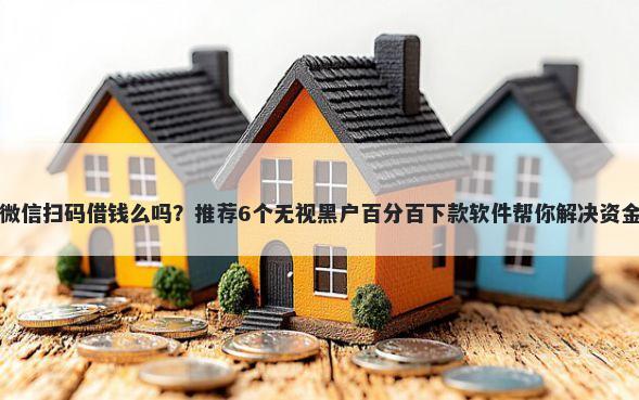 可以微信扫码借钱么吗？推荐6个无视黑户百分百下款软件帮你解决资金问题