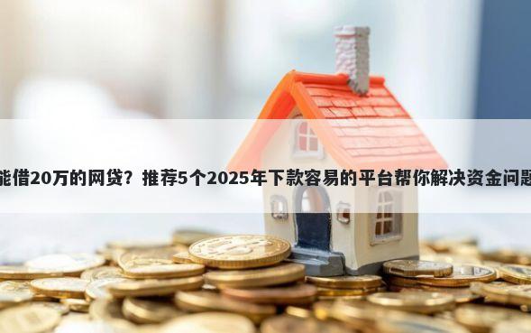 能借20万的网贷？推荐5个2025年下款容易的平台帮你解决资金问题