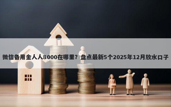 微信备用金人人8000在哪里？盘点最新5个2025年12月放水口子