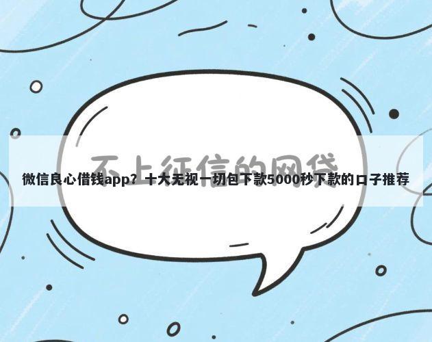 微信良心借钱app？十大无视一切包下款5000秒下款的口子推荐