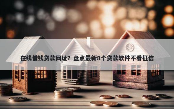 在线借钱贷款网址？盘点最新8个贷款软件不看征信