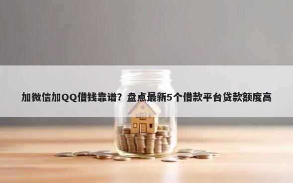 加微信加QQ借钱靠谱？盘点最新5个借款平台贷款额度高