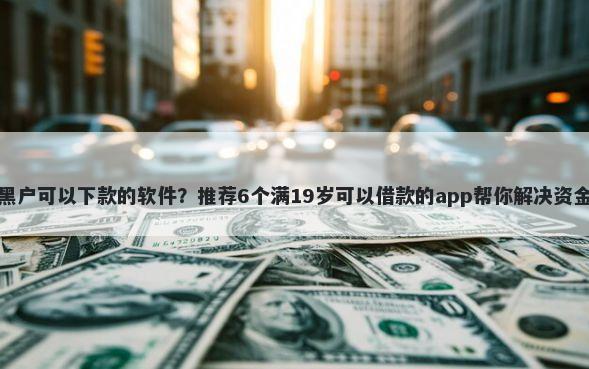 无视黑户可以下款的软件？推荐6个满19岁可以借款的app帮你解决资金问题