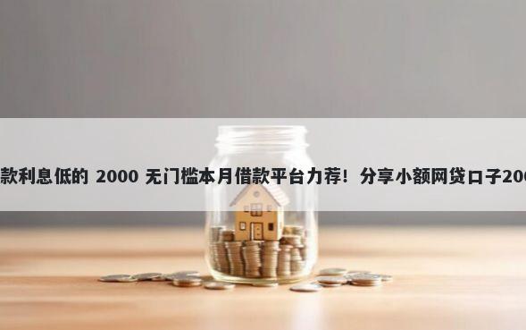 借钱哪容易下款利息低的 2000 无门槛本月借款平台力荐！分享小额网贷口子2000无门槛借款