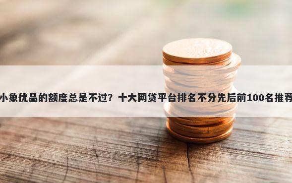 小象优品的额度总是不过？十大网贷平台排名不分先后前100名推荐