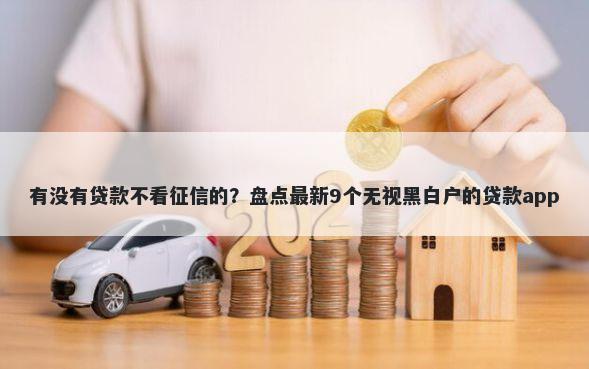 有没有贷款不看征信的？盘点最新9个无视黑白户的贷款app