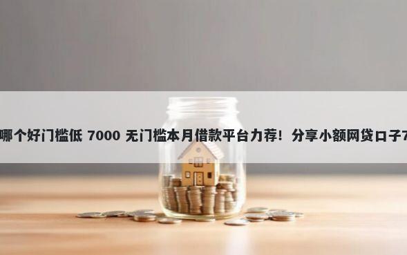 小额度借钱app哪个好门槛低 7000 无门槛本月借款平台力荐！分享小额网贷口子7000无门槛借款