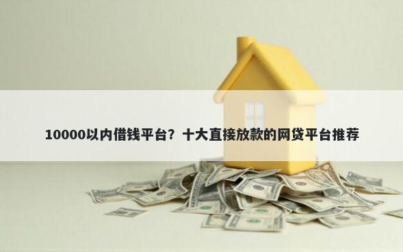 10000以内借钱平台？十大直接放款的网贷平台推荐
