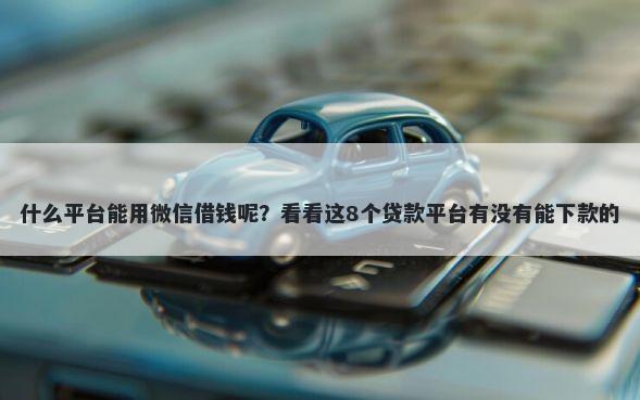 什么平台能用微信借钱呢？看看这8个贷款平台有没有能下款的