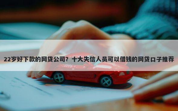 22岁好下款的网贷公司？十大失信人员可以借钱的网贷口子推荐